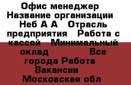 Офис-менеджер › Название организации ­ Неб А.А › Отрасль предприятия ­ Работа с кассой › Минимальный оклад ­ 18 000 - Все города Работа » Вакансии   . Московская обл.,Красноармейск г.